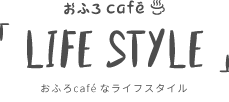 「LIFE STYLE」おふろcaféなライフスタイル